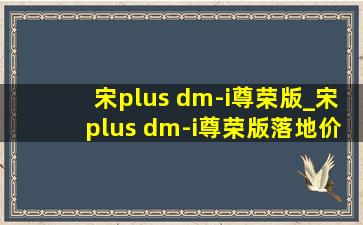 宋plus dm-i尊荣版_宋plus dm-i尊荣版落地价